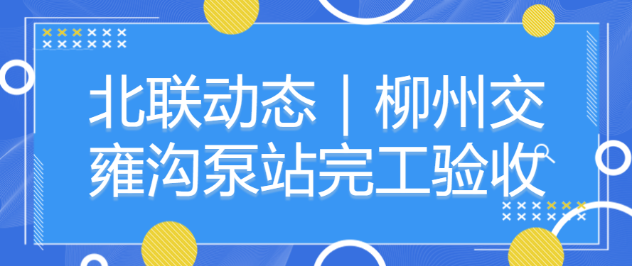 北聯(lián)動態(tài)｜柳州交雍溝泵站完工驗收